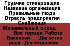 Грузчик-стикеровщик › Название организации ­ Правильные люди › Отрасль предприятия ­ Снабжение › Минимальный оклад ­ 24 000 - Все города Работа » Вакансии   . Дагестан респ.,Дагестанские Огни г.